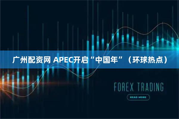 广州配资网 APEC开启“中国年”（环球热点）