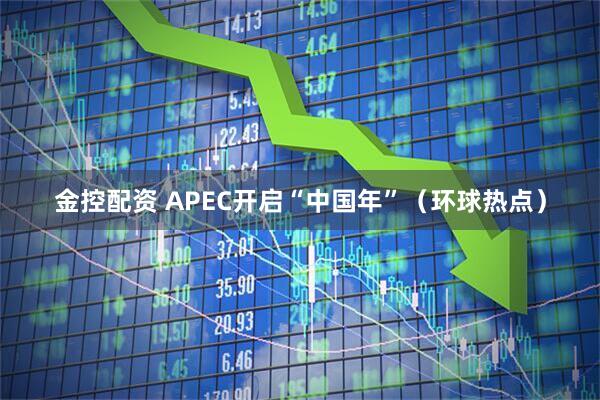 金控配资 APEC开启“中国年”（环球热点）