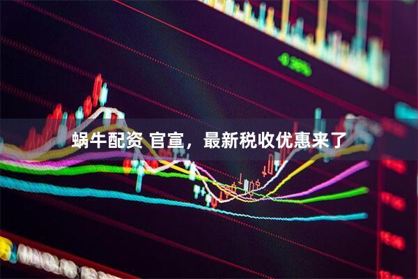 蜗牛配资 官宣，最新税收优惠来了