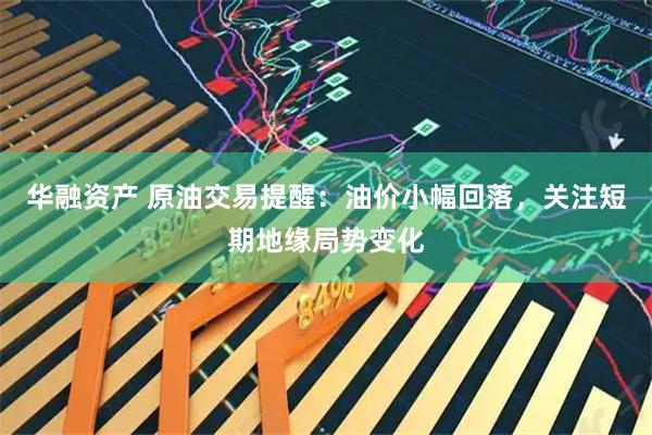 华融资产 原油交易提醒：油价小幅回落，关注短期地缘局势变化