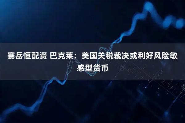 赛岳恒配资 巴克莱：美国关税裁决或利好风险敏感型货币
