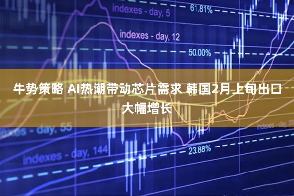 牛势策略 AI热潮带动芯片需求 韩国2月上旬出口大幅增长