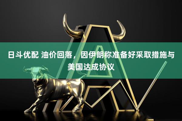 日斗优配 油价回落，因伊朗称准备好采取措施与美国达成协议