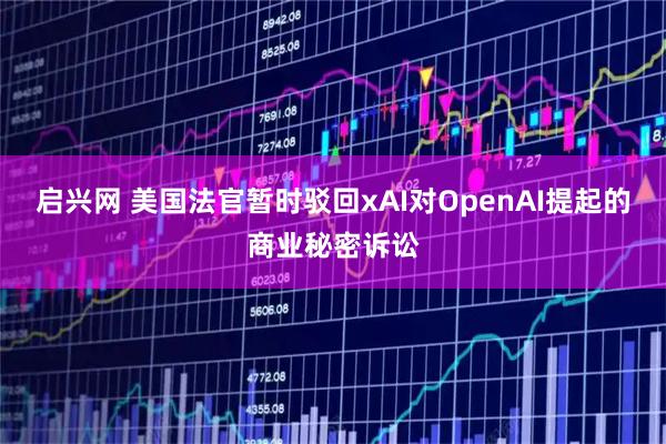 启兴网 美国法官暂时驳回xAI对OpenAI提起的商业秘密诉讼