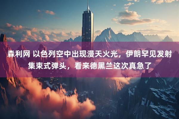 森利网 以色列空中出现漫天火光，伊朗罕见发射集束式弹头，看来德黑兰这次真急了