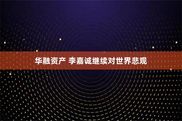 华融资产 李嘉诚继续对世界悲观