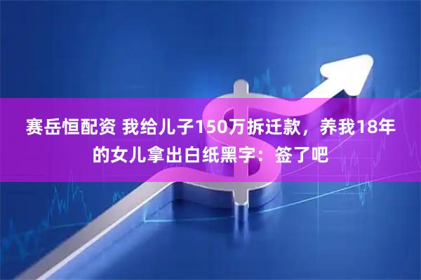 赛岳恒配资 我给儿子150万拆迁款，养我18年的女儿拿出白纸黑字：签了吧