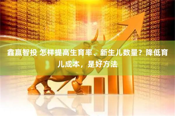 鑫赢智投 怎样提高生育率、新生儿数量？降低育儿成本，是好方法