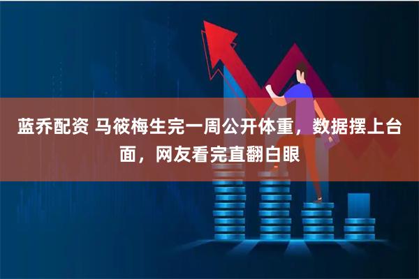 蓝乔配资 马筱梅生完一周公开体重，数据摆上台面，网友看完直翻白眼