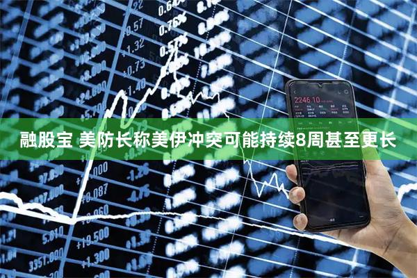融股宝 美防长称美伊冲突可能持续8周甚至更长