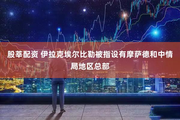 股莘配资 伊拉克埃尔比勒被指设有摩萨德和中情局地区总部