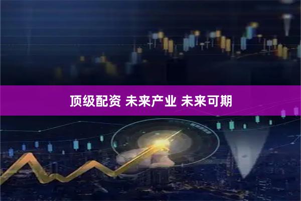 顶级配资 未来产业 未来可期