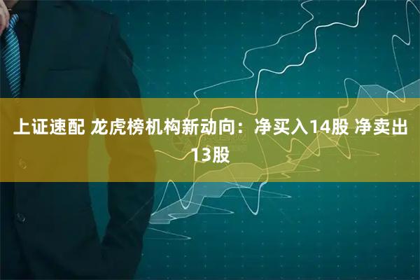 上证速配 龙虎榜机构新动向：净买入14股 净卖出13股
