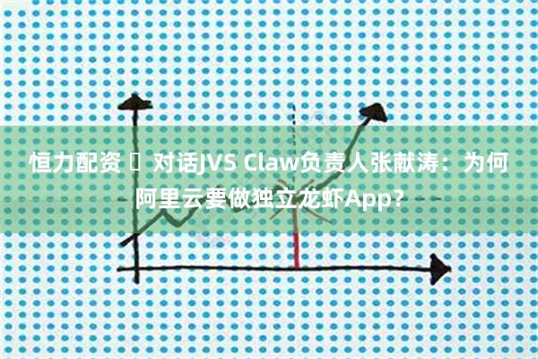 恒力配资 ​对话JVS Claw负责人张献涛：为何阿里云要做独立龙虾App？
