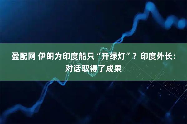 盈配网 伊朗为印度船只“开绿灯”？印度外长：对话取得了成果