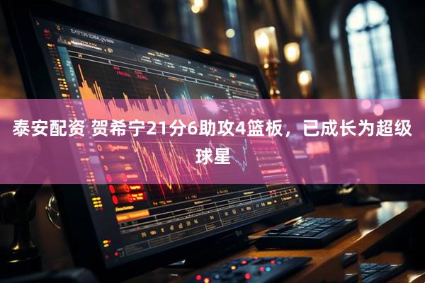 泰安配资 贺希宁21分6助攻4篮板，已成长为超级球星