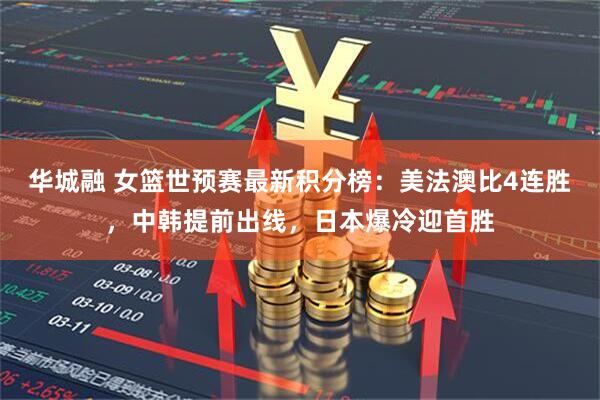 华城融 女篮世预赛最新积分榜：美法澳比4连胜，中韩提前出线，日本爆冷迎首胜