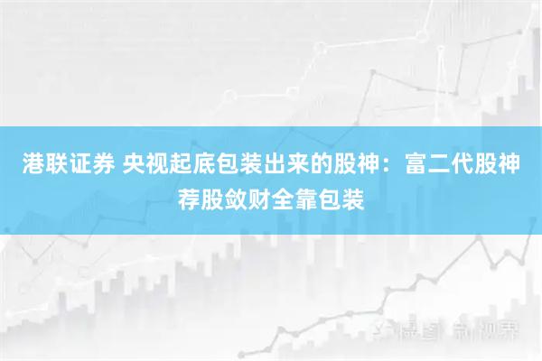 港联证券 央视起底包装出来的股神：富二代股神荐股敛财全靠包装