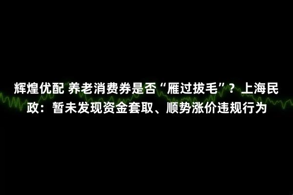 辉煌优配 养老消费券是否“雁过拔毛”？上海民政：暂未发现资金套取、顺势涨价违规行为