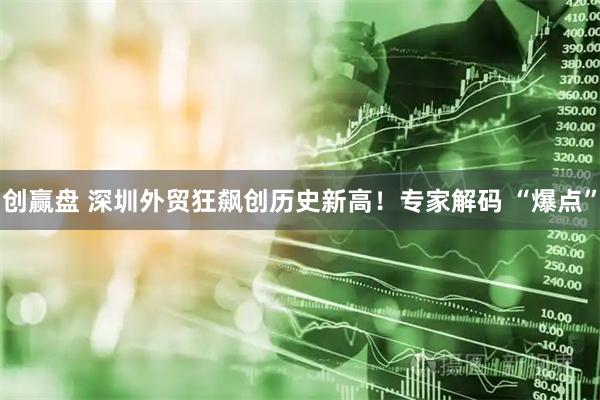 创赢盘 深圳外贸狂飙创历史新高！专家解码 “爆点”
