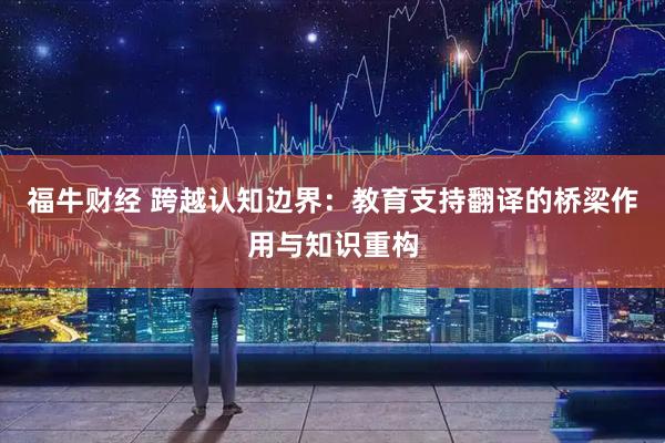 福牛财经 跨越认知边界：教育支持翻译的桥梁作用与知识重构