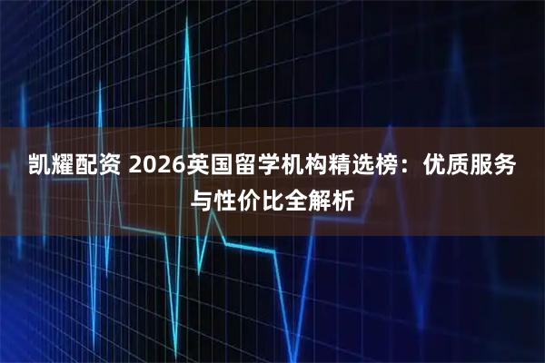 凯耀配资 2026英国留学机构精选榜：优质服务与性价比全解析