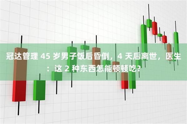冠达管理 45 岁男子饭后昏倒，4 天后离世，医生：这 2 种东西怎能顿顿吃？