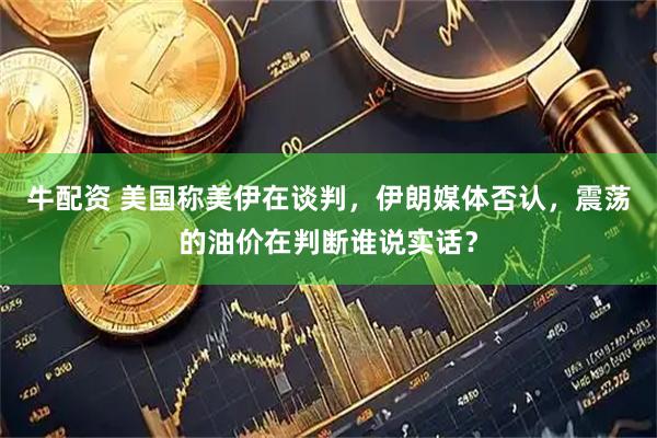 牛配资 美国称美伊在谈判，伊朗媒体否认，震荡的油价在判断谁说实话？