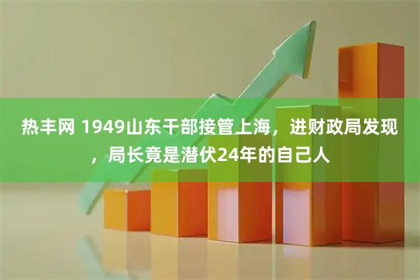 热丰网 1949山东干部接管上海，进财政局发现，局长竟是潜伏24年的自己人
