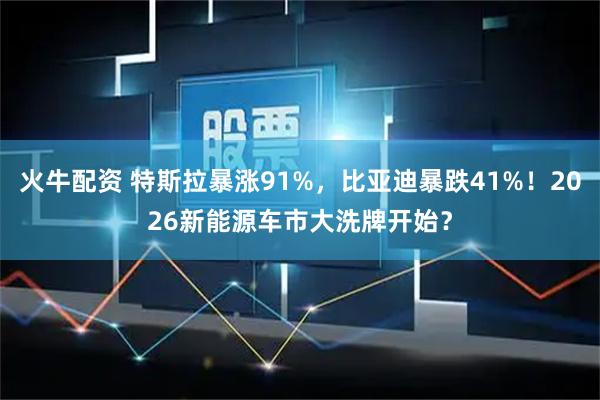 火牛配资 特斯拉暴涨91%，比亚迪暴跌41%！2026新能源车市大洗牌开始？