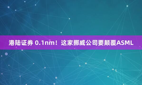 港陆证券 0.1nm！这家挪威公司要颠覆ASML