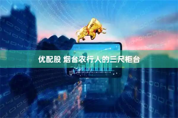 优配股 烟台农行人的三尺柜台