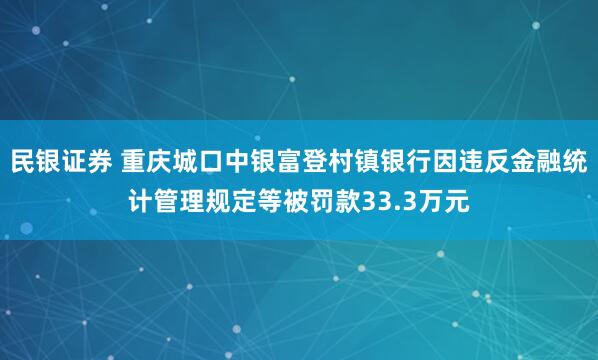 民银证券 重庆城口中银富登村镇银行因违反金融统计管理规定等被罚款33.3万元