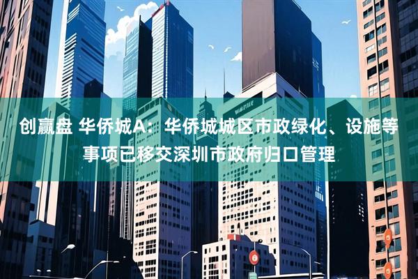 创赢盘 华侨城A：华侨城城区市政绿化、设施等事项已移交深圳市政府归口管理