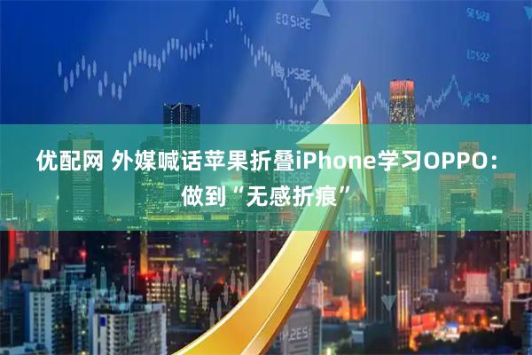 优配网 外媒喊话苹果折叠iPhone学习OPPO：做到“无感折痕”