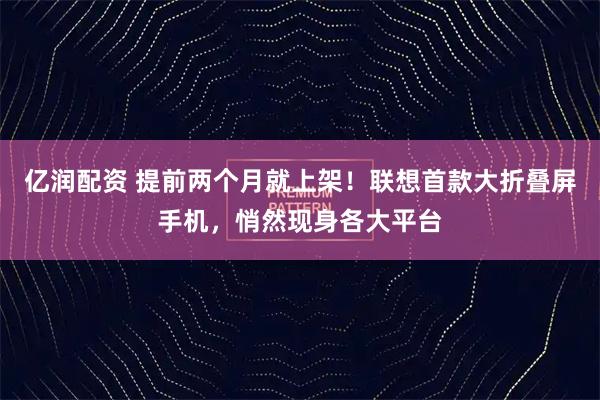 亿润配资 提前两个月就上架！联想首款大折叠屏手机，悄然现身各大平台