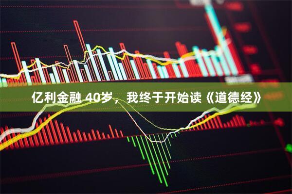 亿利金融 40岁，我终于开始读《道德经》