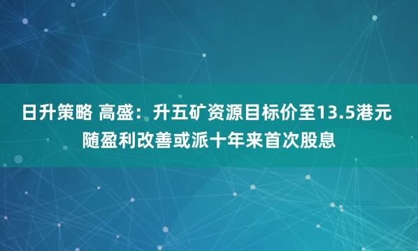 日升策略 高盛：升五矿资源目标价至13.5港元 随盈利改善或派十年来首次股息