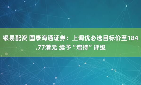 银易配资 国泰海通证券：上调优必选目标价至184.77港元 续予“增持”评级