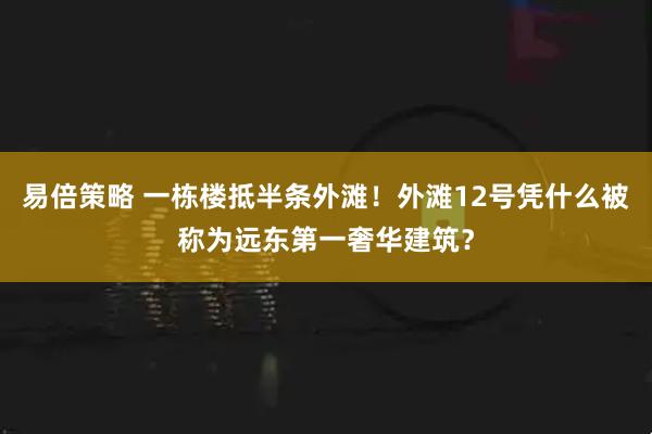 易倍策略 一栋楼抵半条外滩！外滩12号凭什么被称为远东第一奢华建筑？