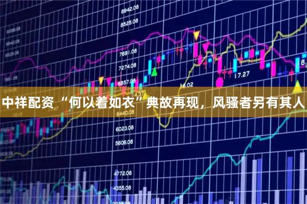 中祥配资 “何以着如衣”典故再现，风骚者另有其人