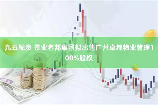 九五配资 景业名邦集团拟出售广州卓都物业管理100%股权