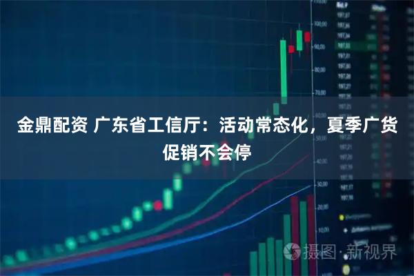 金鼎配资 广东省工信厅：活动常态化，夏季广货促销不会停