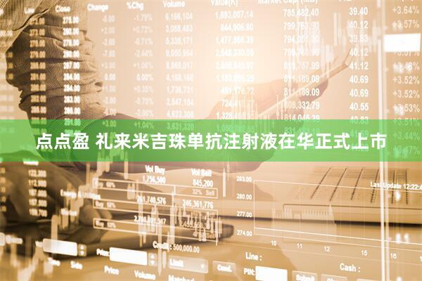 点点盈 礼来米吉珠单抗注射液在华正式上市