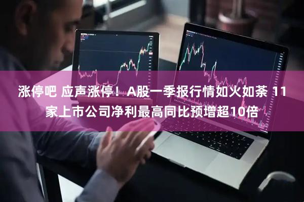 涨停吧 应声涨停！A股一季报行情如火如荼 11家上市公司净利最高同比预增超10倍