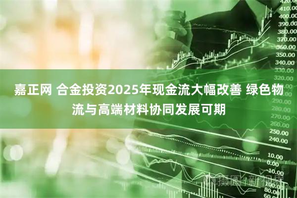 嘉正网 合金投资2025年现金流大幅改善 绿色物流与高端材料协同发展可期