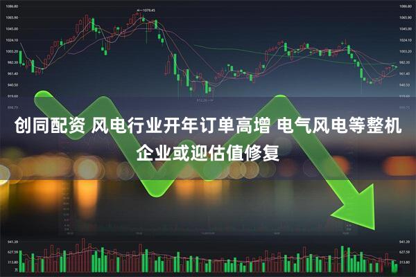 创同配资 风电行业开年订单高增 电气风电等整机企业或迎估值修复