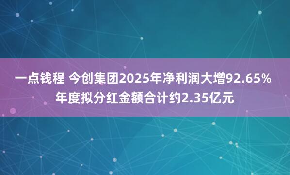 一点钱程 今创集团2025年净利润大增92.65% 年度拟分红金额合计约2.35亿元
