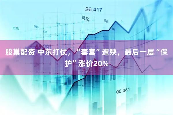 股巢配资 中东打仗，“套套”遭殃，最后一层“保护”涨价20%