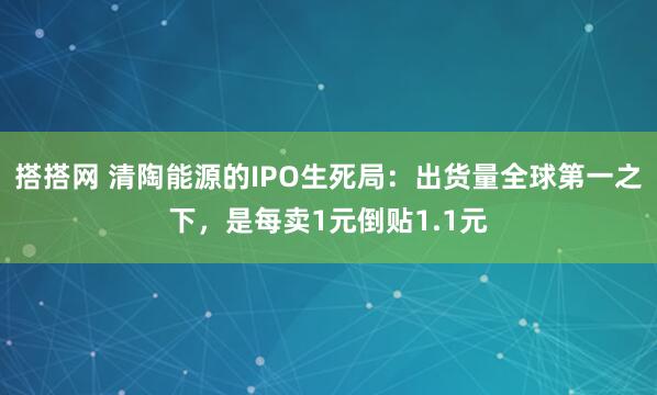 搭搭网 清陶能源的IPO生死局：出货量全球第一之下，是每卖1元倒贴1.1元